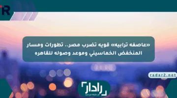 «عاصفة ترابية» قوية تضرب مصر.. تطورات ومسار المنخفض الخماسينى وموعد وصوله للقاهرة